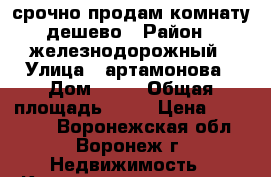 срочно продам комнату дешево › Район ­ железнодорожный › Улица ­ артамонова › Дом ­ 36 › Общая площадь ­ 13 › Цена ­ 500 000 - Воронежская обл., Воронеж г. Недвижимость » Квартиры продажа   . Воронежская обл.,Воронеж г.
